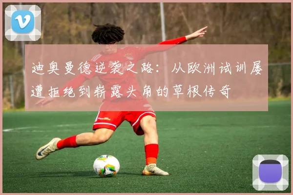 迪奥曼德逆袭之路：从欧洲试训屡遭拒绝到崭露头角的草根传奇