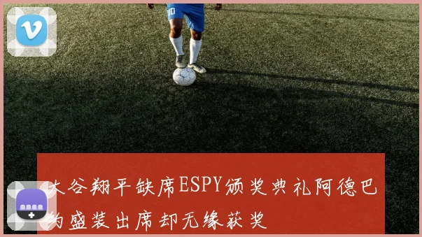 大谷翔平缺席ESPY颁奖典礼阿德巴约盛装出席却无缘获奖