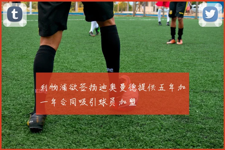 利物浦欲签扬迪奥曼德提供五年加一年合同吸引球员加盟
