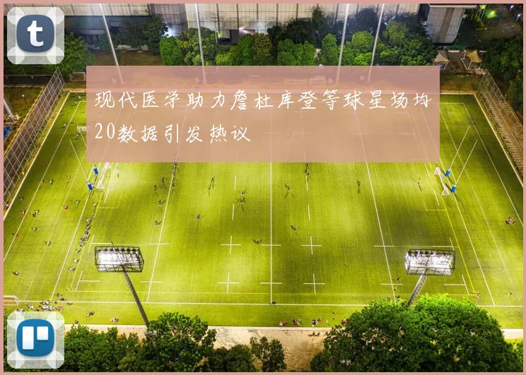 现代医学助力詹杜库登等球星场均20数据引发热议