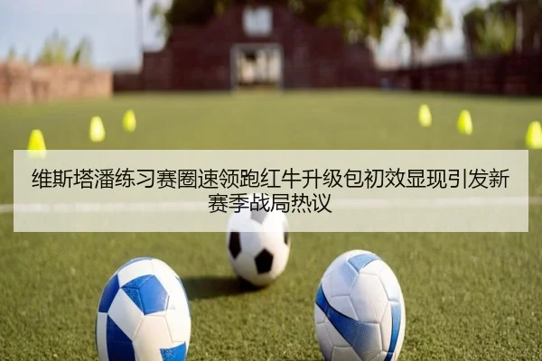 维斯塔潘练习赛圈速领跑红牛升级包初效显现引发新赛季战局热议