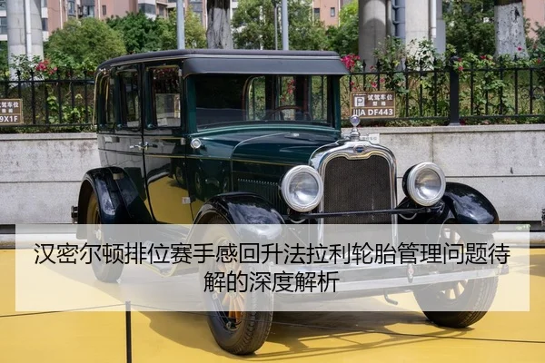 汉密尔顿排位赛手感回升法拉利轮胎管理问题待解的深度解析